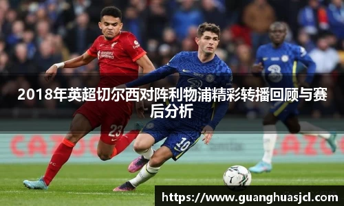 悟空体育2018年英超切尔西对阵利物浦精彩转播回顾与赛后分析